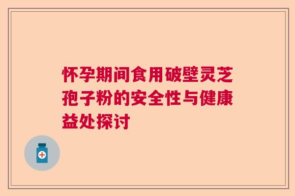 怀孕期间食用破壁灵芝孢子粉的安全性与健康益处探讨