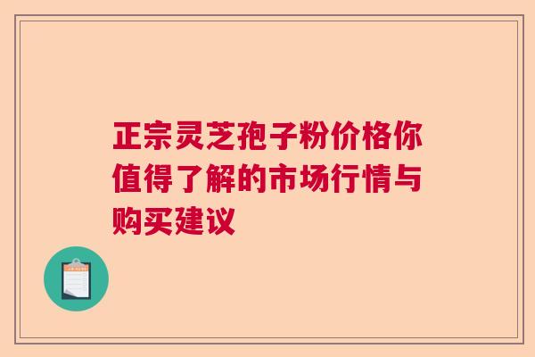 正宗灵芝孢子粉价格你值得了解的市场行情与购买建议