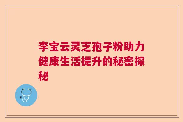 李宝云灵芝孢子粉助力健康生活提升的秘密探秘