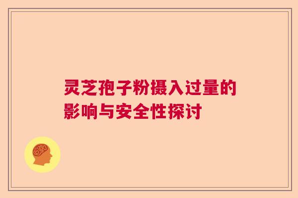 灵芝孢子粉摄入过量的影响与安全性探讨