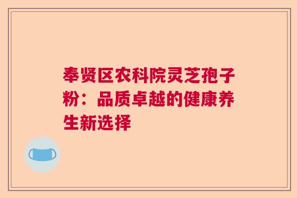 奉贤区农科院灵芝孢子粉：品质卓越的健康养生新选择