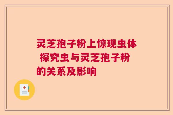 灵芝孢子粉上惊现虫体 探究虫与灵芝孢子粉的关系及影响