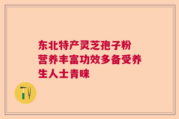 东北特产灵芝孢子粉 营养丰富功效多备受养生人士青睐