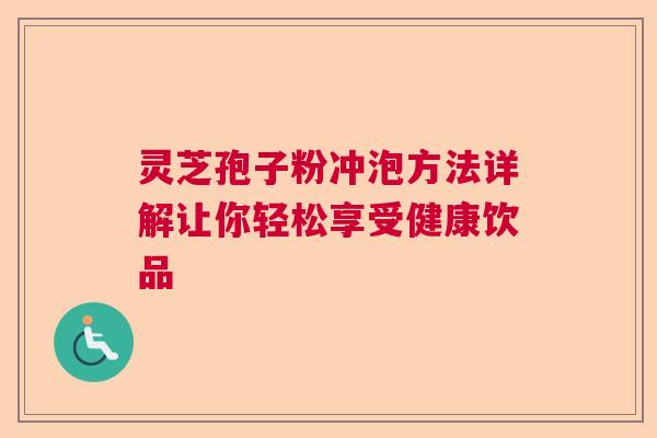 灵芝孢子粉冲泡方法详解让你轻松享受健康饮品