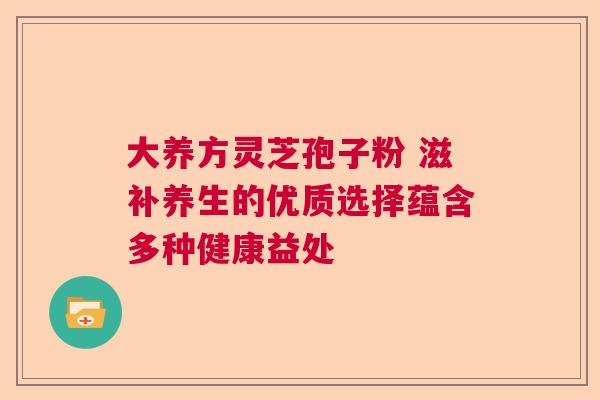 大养方灵芝孢子粉 滋补养生的优质选择蕴含多种健康益处