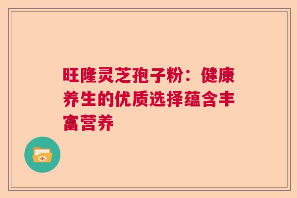 旺隆灵芝孢子粉：健康养生的优质选择蕴含丰富营养