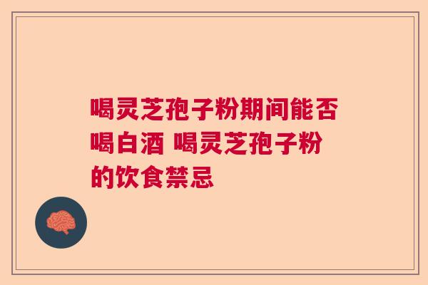 喝灵芝孢子粉期间能否喝白酒 喝灵芝孢子粉的饮食禁忌