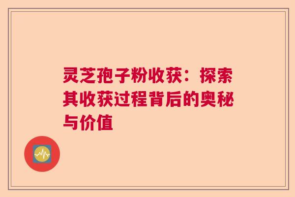 灵芝孢子粉收获：探索其收获过程背后的奥秘与价值