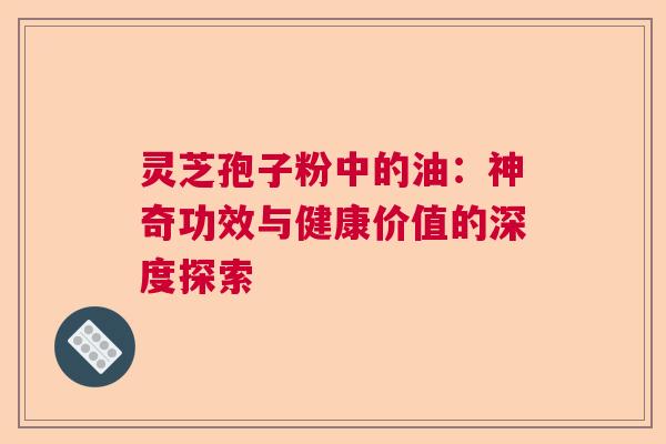 灵芝孢子粉中的油：神奇功效与健康价值的深度探索