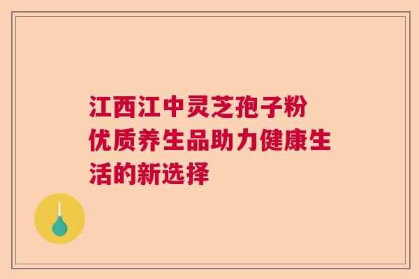 江西江中灵芝孢子粉 优质养生品助力健康生活的新选择