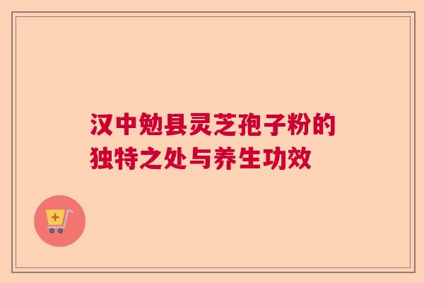 汉中勉县灵芝孢子粉的独特之处与养生功效
