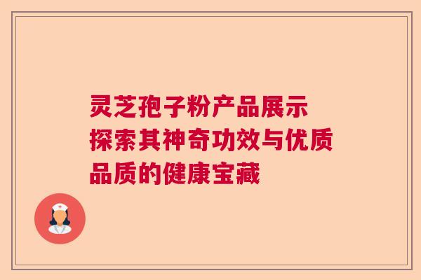 灵芝孢子粉产品展示 探索其神奇功效与优质品质的健康宝藏