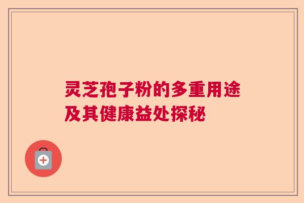 灵芝孢子粉的多重用途及其健康益处探秘