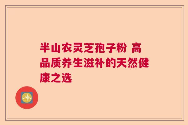 半山农灵芝孢子粉 高品质养生滋补的天然健康之选