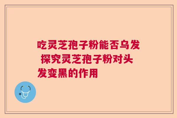 吃灵芝孢子粉能否乌发 探究灵芝孢子粉对头发变黑的作用