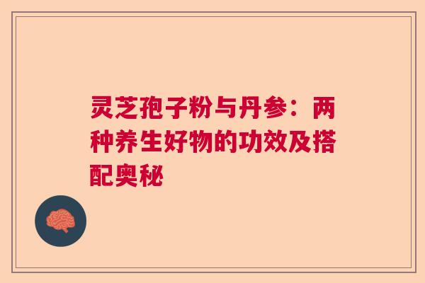 灵芝孢子粉与丹参：两种养生好物的功效及搭配奥秘