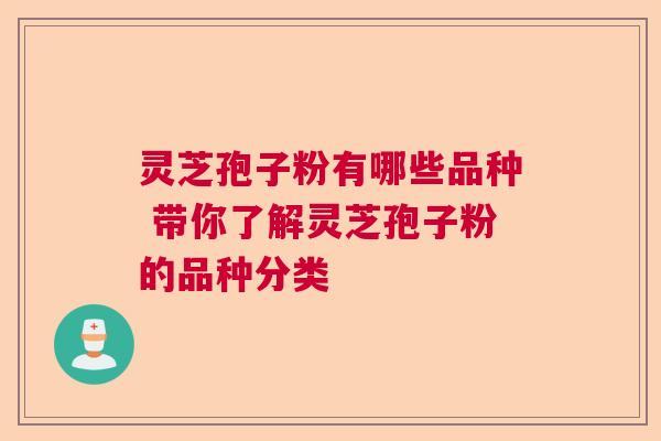 灵芝孢子粉有哪些品种 带你了解灵芝孢子粉的品种分类