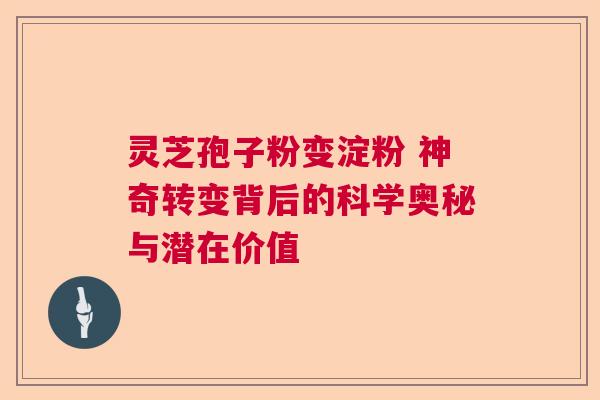 灵芝孢子粉变淀粉 神奇转变背后的科学奥秘与潜在价值