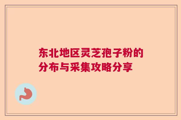 东北地区灵芝孢子粉的分布与采集攻略分享