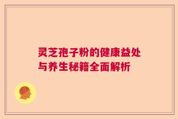 灵芝孢子粉的健康益处与养生秘籍全面解析