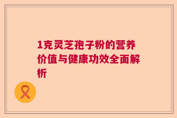 1克灵芝孢子粉的营养价值与健康功效全面解析