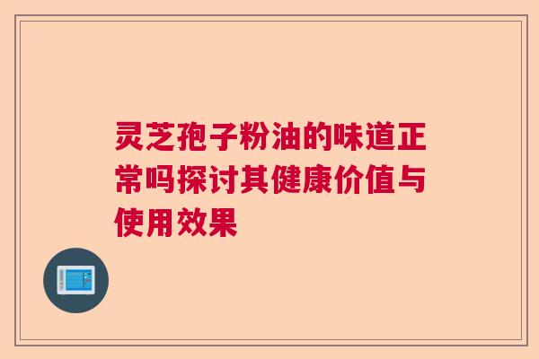灵芝孢子粉油的味道正常吗探讨其健康价值与使用效果