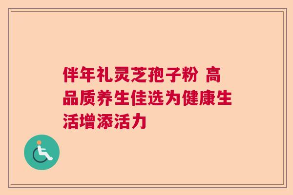 伴年礼灵芝孢子粉 高品质养生佳选为健康生活增添活力