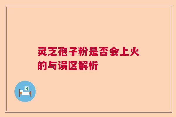 灵芝孢子粉是否会上火的与误区解析