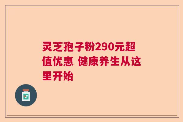 灵芝孢子粉290元超值优惠 健康养生从这里开始