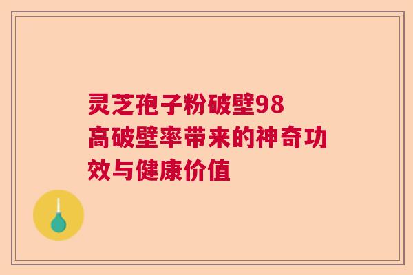 灵芝孢子粉破壁98 高破壁率带来的神奇功效与健康价值