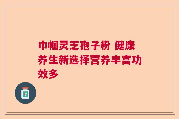 巾帼灵芝孢子粉 健康养生新选择营养丰富功效多
