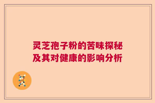 灵芝孢子粉的苦味探秘及其对健康的影响分析