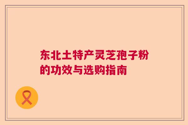 东北土特产灵芝孢子粉的功效与选购指南