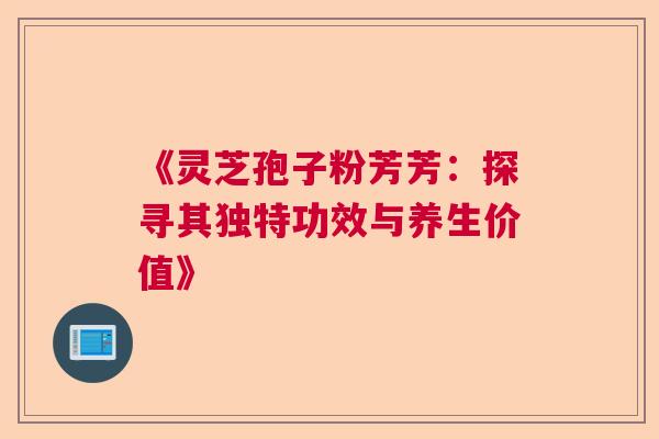 《灵芝孢子粉芳芳：探寻其独特功效与养生价值》