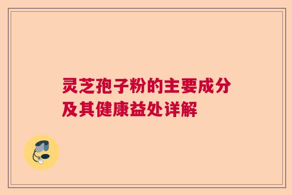 灵芝孢子粉的主要成分及其健康益处详解