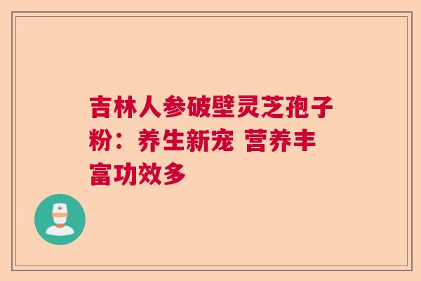 吉林人参破壁灵芝孢子粉：养生新宠 营养丰富功效多