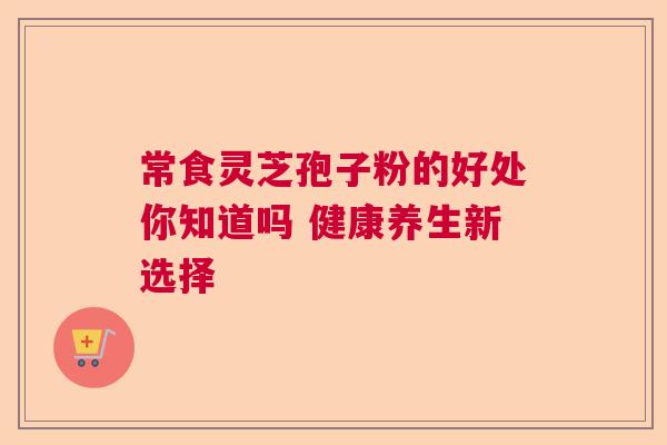 常食灵芝孢子粉的好处你知道吗 健康养生新选择