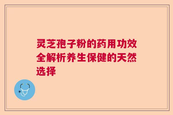 灵芝孢子粉的药用功效全解析养生保健的天然选择