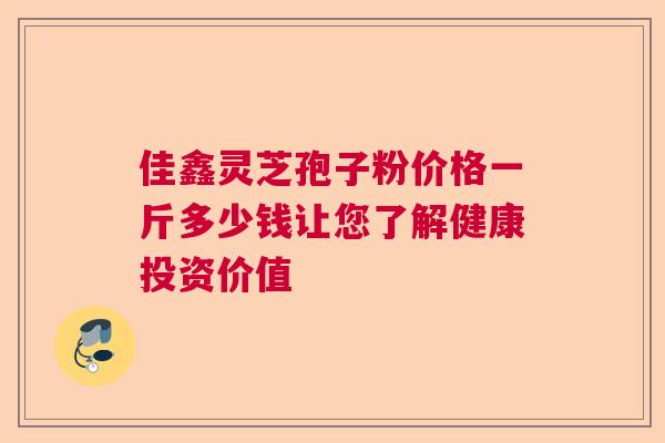 佳鑫灵芝孢子粉价格一斤多少钱让您了解健康投资价值