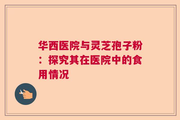 华西医院与灵芝孢子粉：探究其在医院中的食用情况