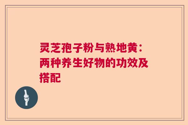 灵芝孢子粉与熟地黄：两种养生好物的功效及搭配