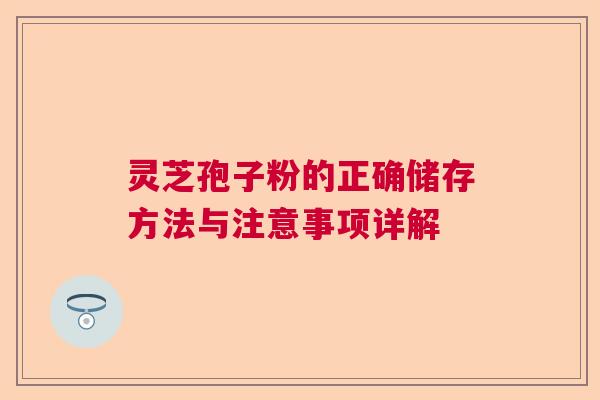 灵芝孢子粉的正确储存方法与注意事项详解