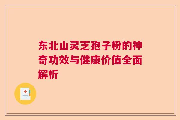 东北山灵芝孢子粉的神奇功效与健康价值全面解析