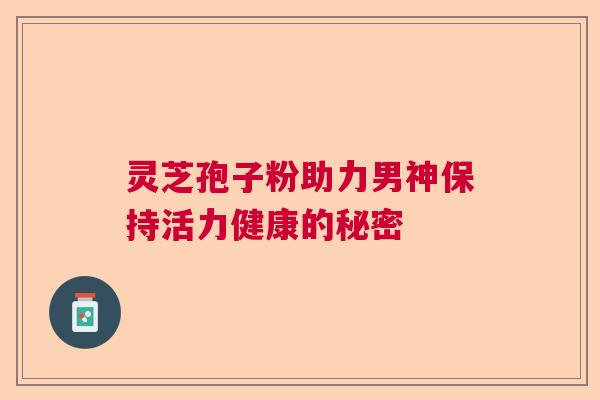灵芝孢子粉助力男神保持活力健康的秘密