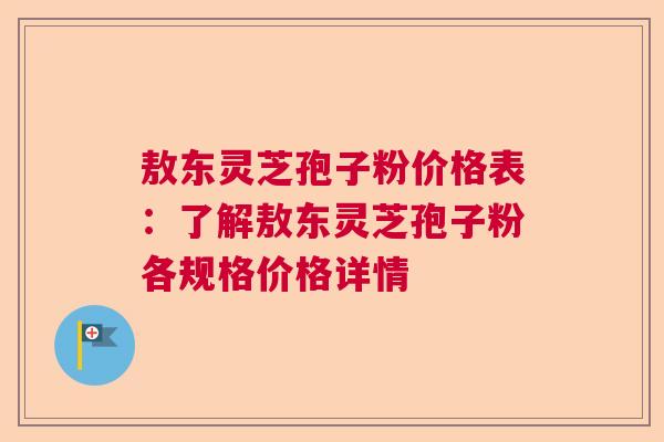 敖东灵芝孢子粉价格表：了解敖东灵芝孢子粉各规格价格详情