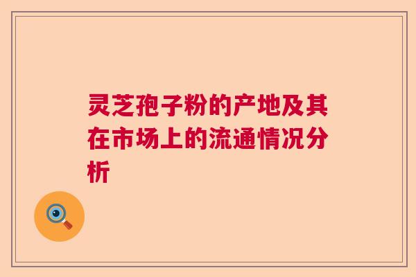 灵芝孢子粉的产地及其在市场上的流通情况分析