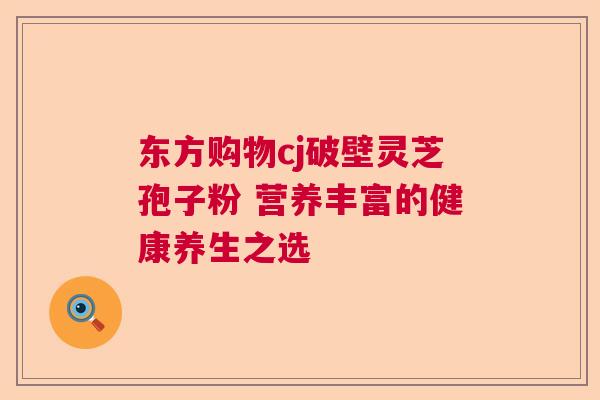 东方购物cj破壁灵芝孢子粉 营养丰富的健康养生之选