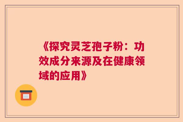 《探究灵芝孢子粉：功效成分来源及在健康领域的应用》