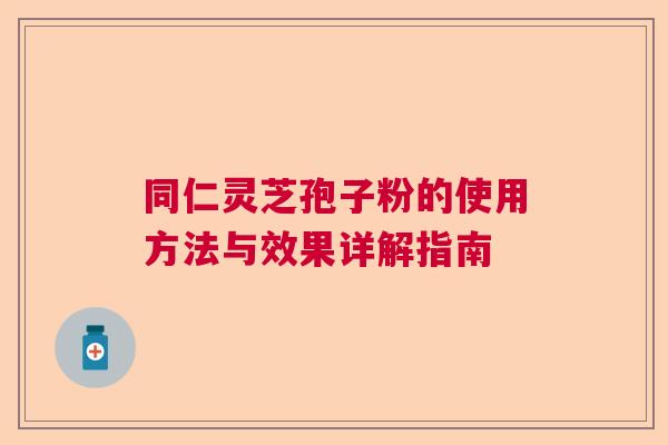 同仁灵芝孢子粉的使用方法与效果详解指南
