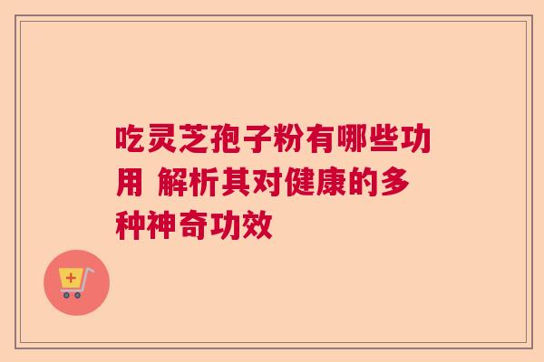 吃灵芝孢子粉有哪些功用 解析其对健康的多种神奇功效